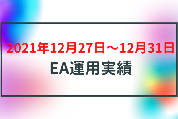 【週利】2021年12月27日〜12月31日のEA運用実績